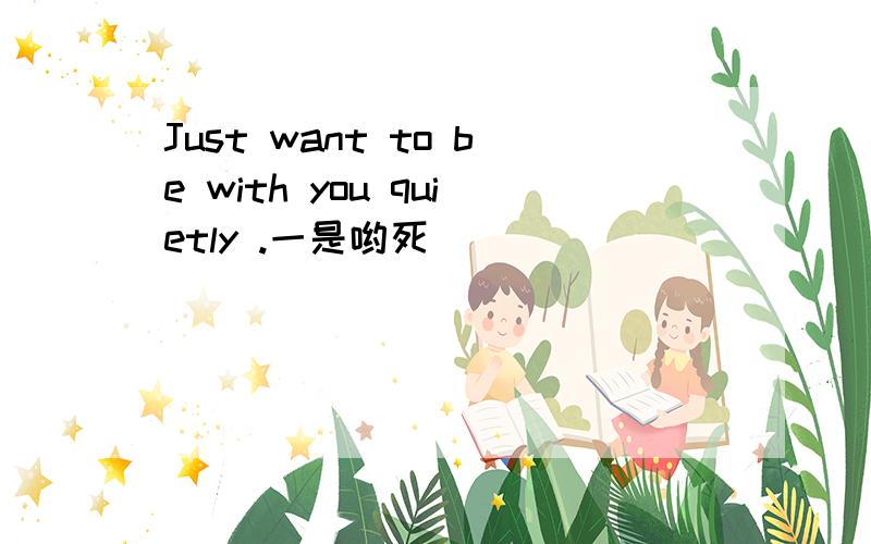 Just want to be with you quietly .一是哟死