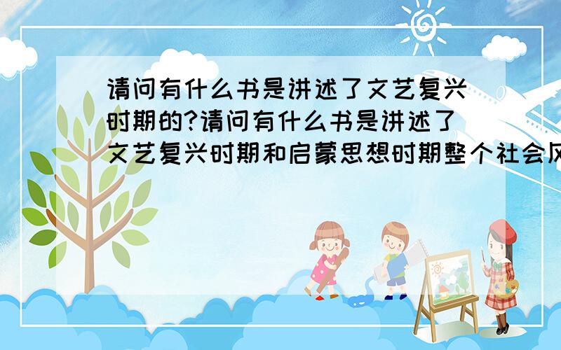 请问有什么书是讲述了文艺复兴时期的?请问有什么书是讲述了文艺复兴时期和启蒙思想时期整个社会风貌和风土人情的?讲述的是哪个国家的不限,不要小说,希望能有一些比较学术的书,