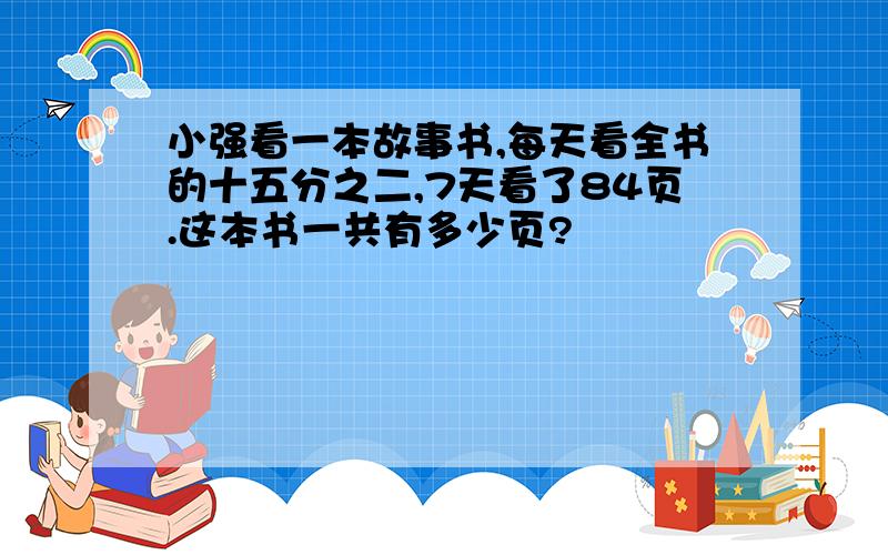 小强看一本故事书,每天看全书的十五分之二,7天看了84页.这本书一共有多少页?