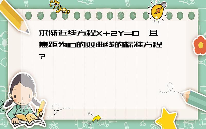 求渐近线方程X+2Y=0,且焦距为10的双曲线的标准方程?