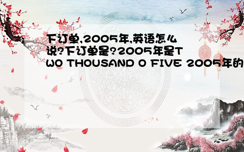 下订单,2005年,英语怎么说?下订单是?2005年是TWO THOUSAND O FIVE 2005年的七月份,英语怎么表达?