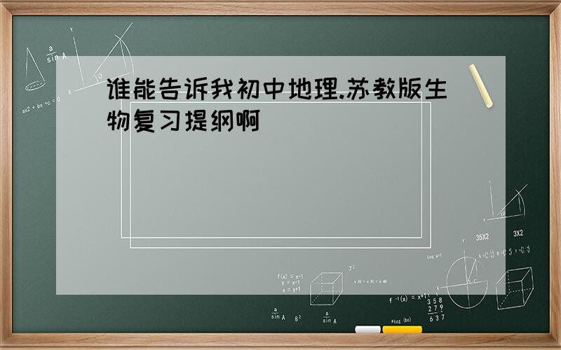 谁能告诉我初中地理.苏教版生物复习提纲啊