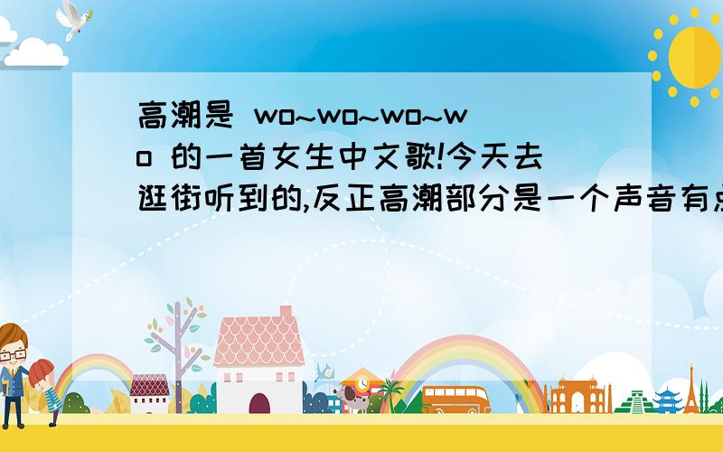 高潮是 wo~wo~wo~wo 的一首女生中文歌!今天去逛街听到的,反正高潮部分是一个声音有点哑哑的（类似于lenka）的女生唱wo~wo~wo~wo~,XXXXX,然后重复,我记得我听到的后面部分貌似是i don；t wanna be,但