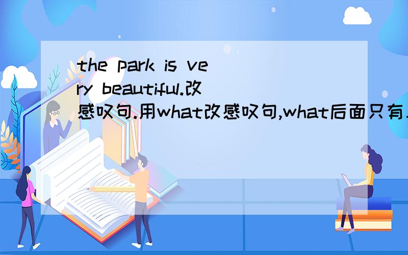 the park is very beautiful.改感叹句.用what改感叹句,what后面只有三格.