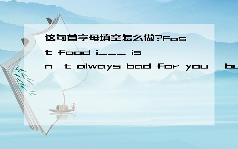 这句首字母填空怎么做?Fast food i___ isn`t always bad for you ,but too much of it is not good.