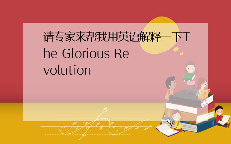 请专家来帮我用英语解释一下The Glorious Revolution