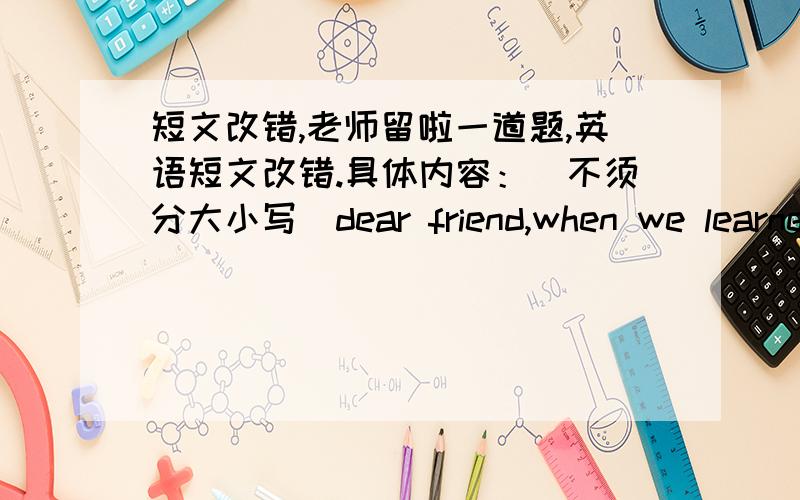 短文改错,老师留啦一道题,英语短文改错.具体内容：（不须分大小写）dear friend,when we learned over the radio that the autonomous perfecture of yu shu hit by a terrible earthquake on the april 14th ,2010,killed more than 200