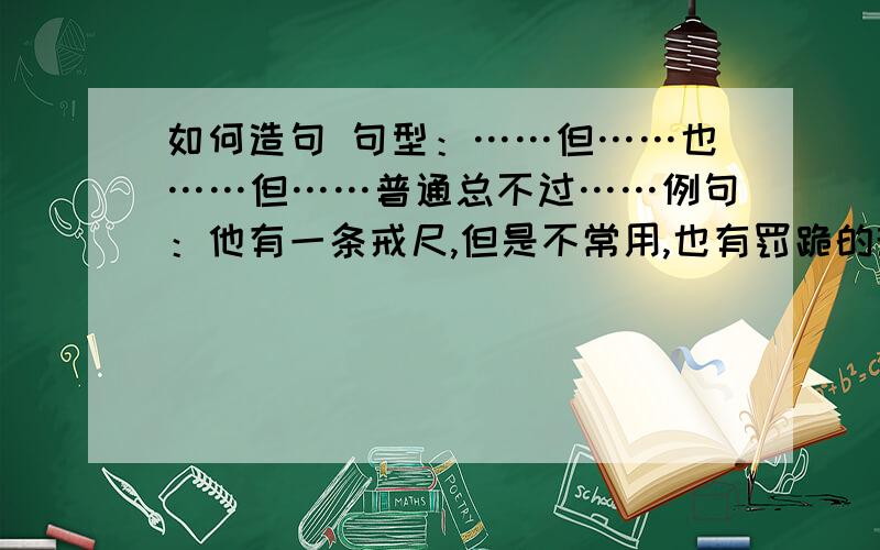 如何造句 句型：……但……也……但……普通总不过……例句：他有一条戒尺,但是不常用,也有罚跪的规则,但也不常用,普通总不过瞪几眼