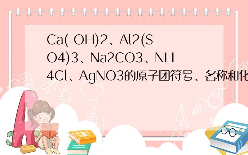 Ca( OH)2、Al2(SO4)3、Na2CO3、NH4Cl、AgNO3的原子团符号、名称和化合价