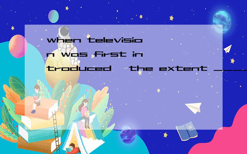 when television was first introduced ,the extent _____ it would affect society could not have been foreseen.答案给的这空填to which 为什么?解释一下句子成分什么的被?后半句写成to which the extent it would affect society could