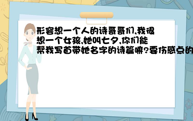 形容想一个人的诗哥哥们,我很想一个女孩,她叫七夕,你们能帮我写首带她名字的诗篇嘛?要伤感点的,形容我很想她,,