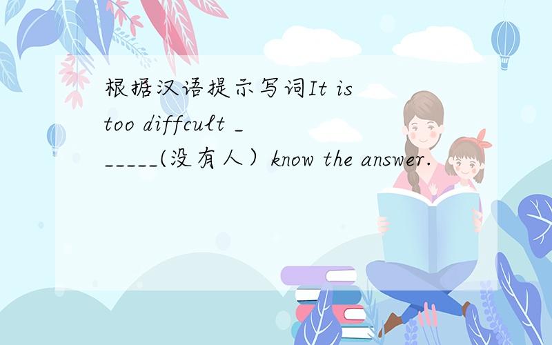 根据汉语提示写词It is too diffcult ______(没有人）know the answer.