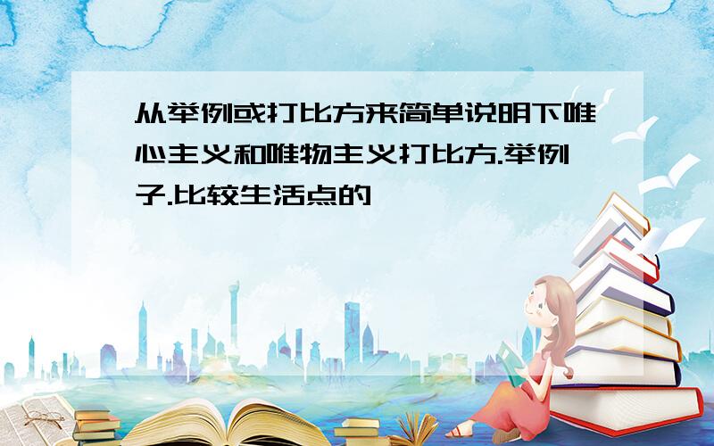 从举例或打比方来简单说明下唯心主义和唯物主义打比方.举例子.比较生活点的