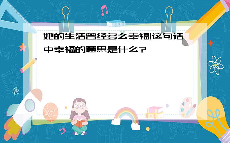 她的生活曾经多么幸福!这句话中幸福的意思是什么?