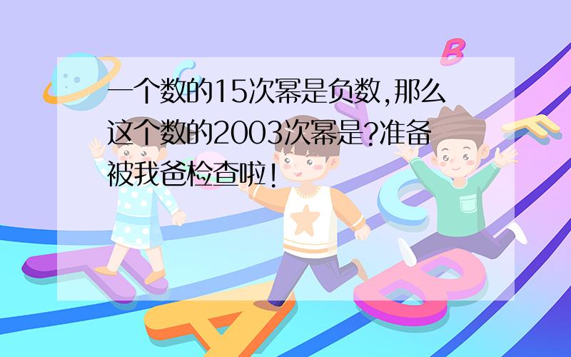 一个数的15次幂是负数,那么这个数的2003次幂是?准备被我爸检查啦!