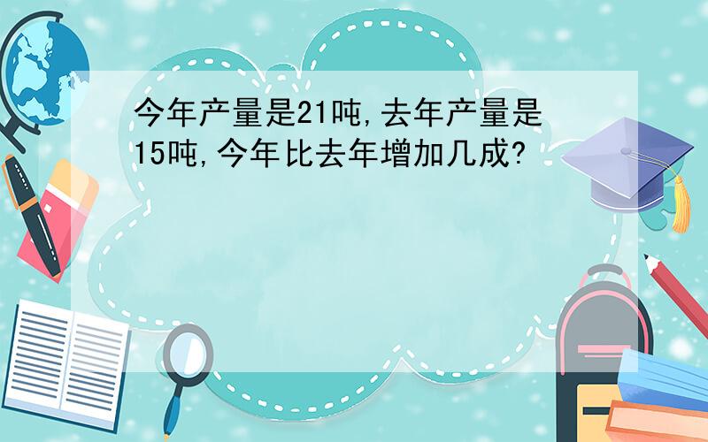 今年产量是21吨,去年产量是15吨,今年比去年增加几成?