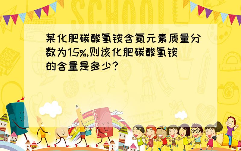 某化肥碳酸氢铵含氮元素质量分数为15%,则该化肥碳酸氢铵的含量是多少?