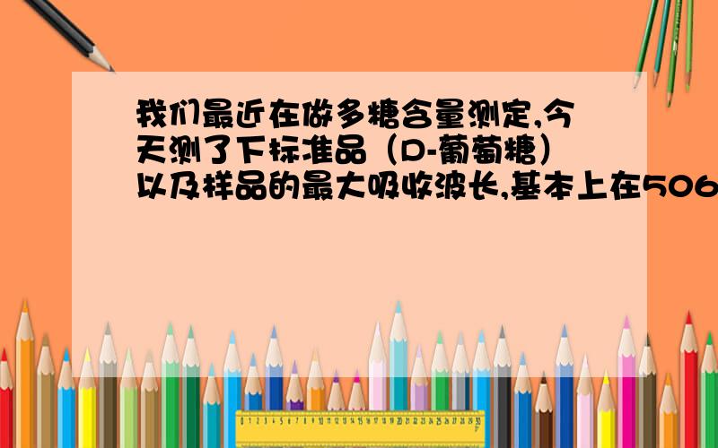 我们最近在做多糖含量测定,今天测了下标准品（D-葡萄糖）以及样品的最大吸收波长,基本上在506nm左右.但文献报道的是在490nm左右,其标准品为葡萄糖.那我可否用506nm的峰作为最大吸收波长呢