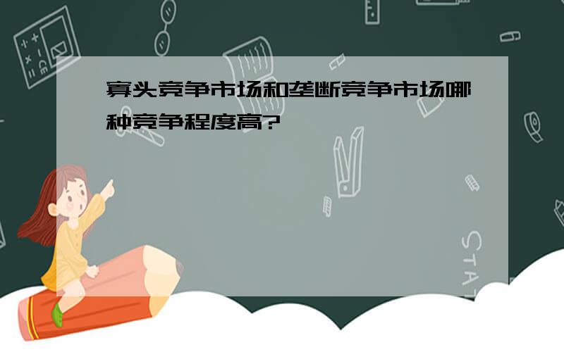 寡头竞争市场和垄断竞争市场哪种竞争程度高?