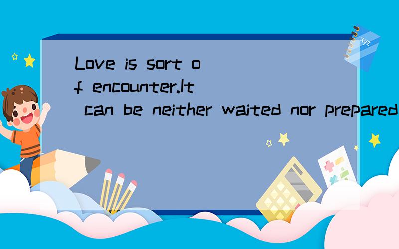 Love is sort of encounter.It can be neither waited nor prepared是什么意思?