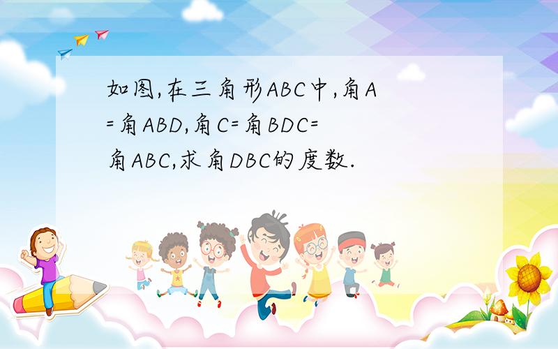 如图,在三角形ABC中,角A=角ABD,角C=角BDC=角ABC,求角DBC的度数.