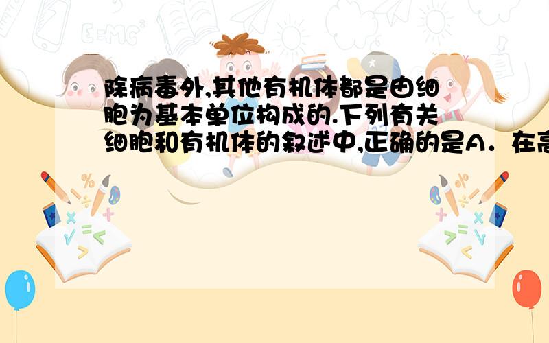 除病毒外,其他有机体都是由细胞为基本单位构成的.下列有关细胞和有机体的叙述中,正确的是A．在高等动植物细胞中,有机体大小与细胞大小关系直接相关,但不存在固定的比例关系B．人的卵