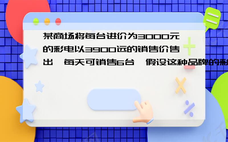 某商场将每台进价为3000元的彩电以3900远的销售价售出,每天可销售6台,假设这种品牌的彩电每台降价100x元每天可多售出3x台.问1：设商场每天销售这种彩电获得的利润为y元,试写出y与x之间的