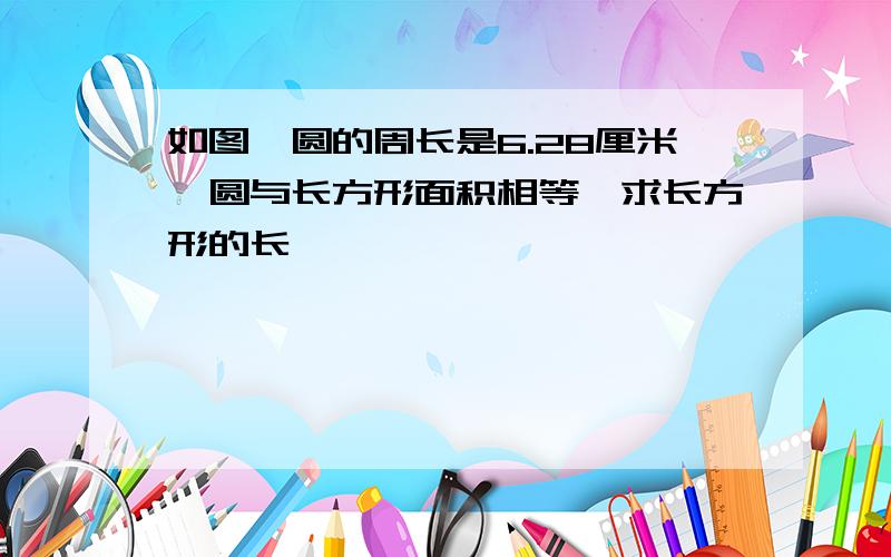 如图,圆的周长是6.28厘米,圆与长方形面积相等,求长方形的长