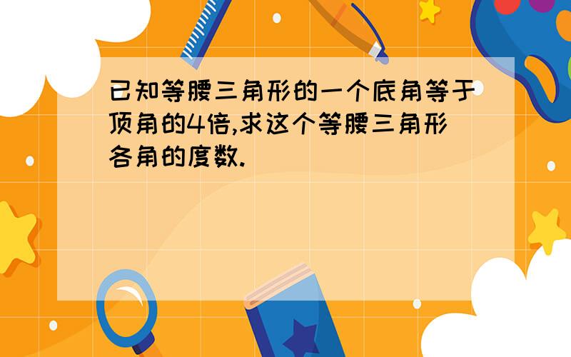 已知等腰三角形的一个底角等于顶角的4倍,求这个等腰三角形各角的度数.