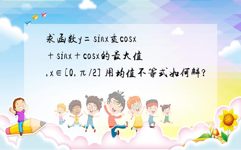 求函数y=sinx乘cosx+sinx+cosx的最大值,x∈[0,π/2] 用均值不等式如何解?