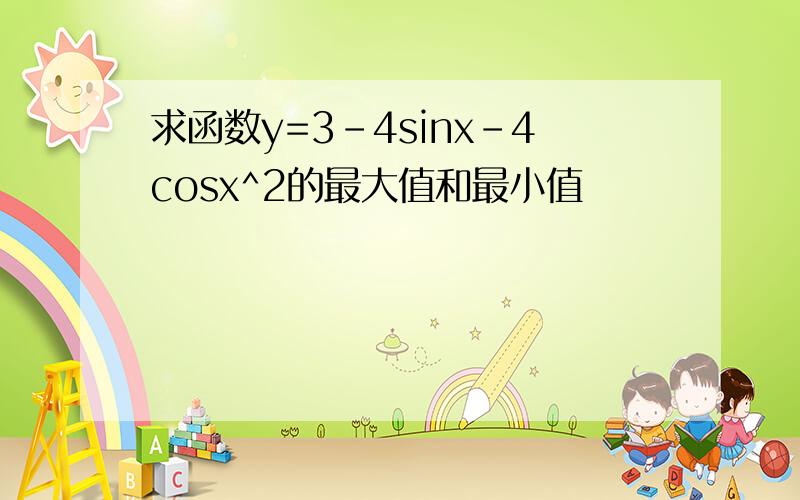 求函数y=3-4sinx-4cosx^2的最大值和最小值