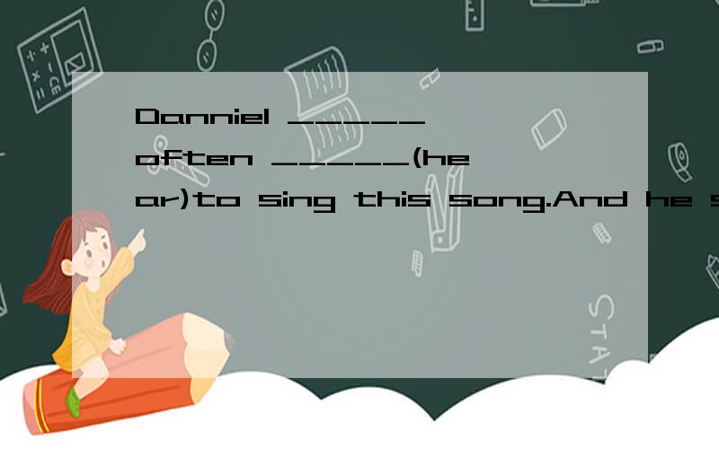 Danniel _____ often _____(hear)to sing this song.And he sings it beautifully.