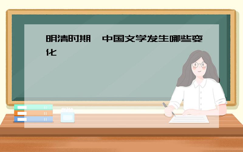 明清时期,中国文学发生哪些变化