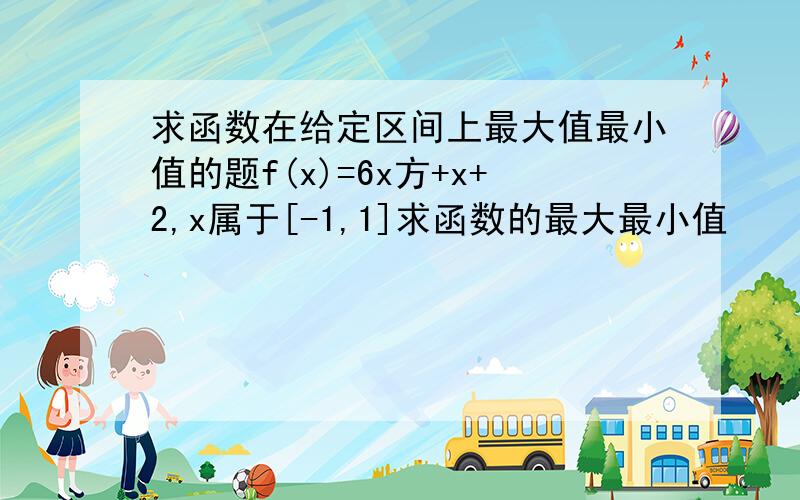 求函数在给定区间上最大值最小值的题f(x)=6x方+x+2,x属于[-1,1]求函数的最大最小值