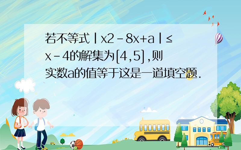 若不等式|x2-8x+a|≤x-4的解集为[4,5],则实数a的值等于这是一道填空题.