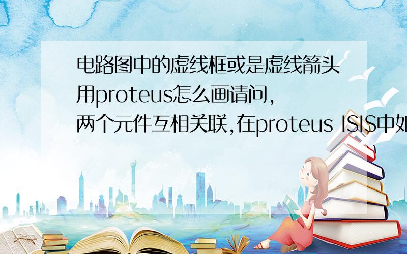 电路图中的虚线框或是虚线箭头用proteus怎么画请问,两个元件互相关联,在proteus ISIS中如何用虚线框标出来?