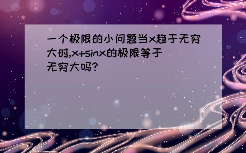 一个极限的小问题当x趋于无穷大时,x+sinx的极限等于无穷大吗?