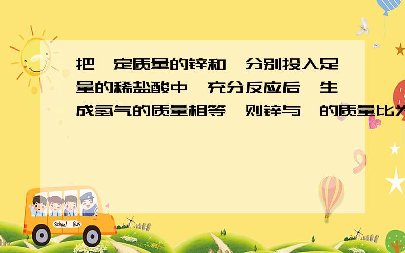 把一定质量的锌和镁分别投入足量的稀盐酸中,充分反应后,生成氢气的质量相等,则锌与镁的质量比为多少