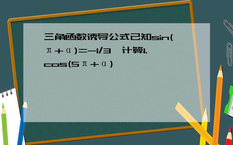 三角函数诱导公式已知sin(π+α)=-1/3,计算1.cos(5π+α)