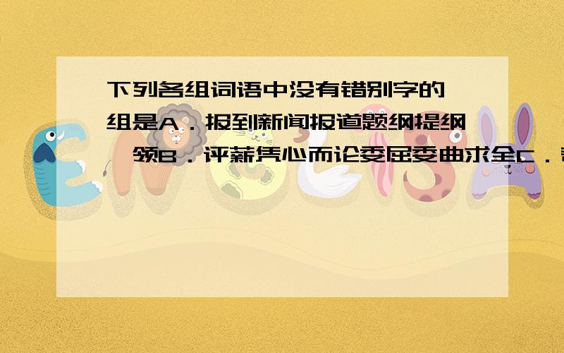 下列各组词语中没有错别字的一组是A．报到新闻报道题纲提纲挈领B．评薪凭心而论委屈委曲求全C．奇谈夸夸其谈成功计日成功D．艰苦坚苦卓绝旁证旁征博引请分别指出错字