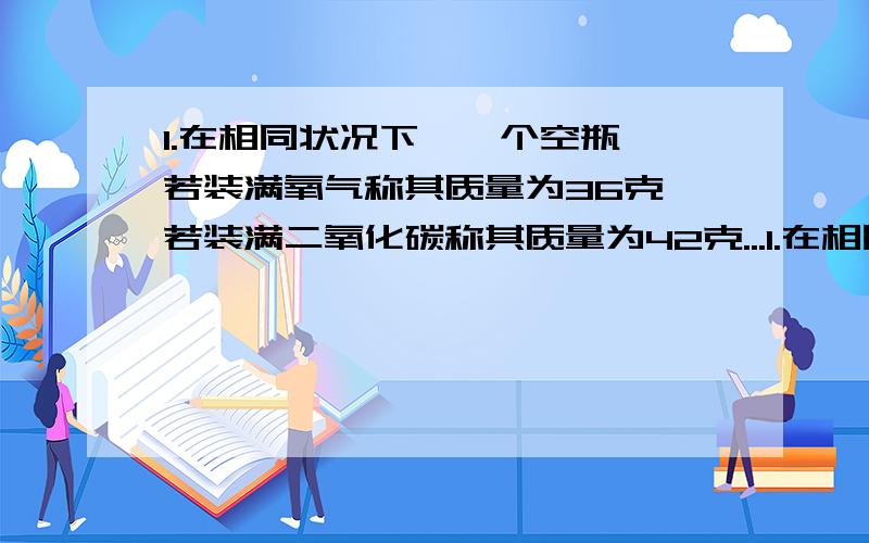 1.在相同状况下,一个空瓶,若装满氧气称其质量为36克,若装满二氧化碳称其质量为42克...1.在相同状况下,一个空瓶,若装满氧气称其质量为36克,若装满二氧化碳称其质量为42克,若装满A气体,称其