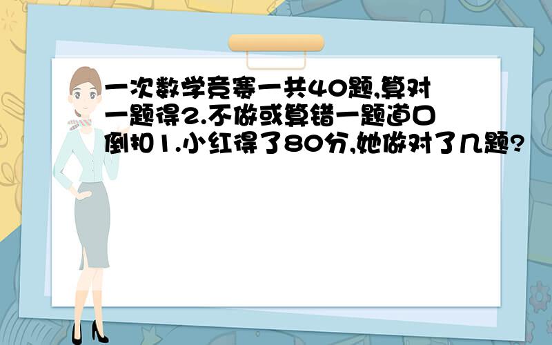 一次数学竞赛一共40题,算对一题得2.不做或算错一题道口倒扣1.小红得了80分,她做对了几题?