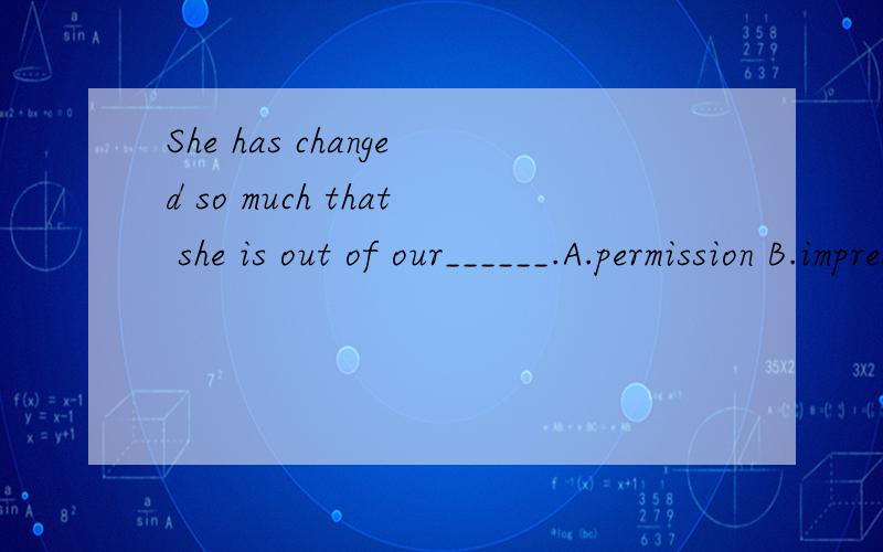 She has changed so much that she is out of our______.A.permission B.impression C.patience D.recognition