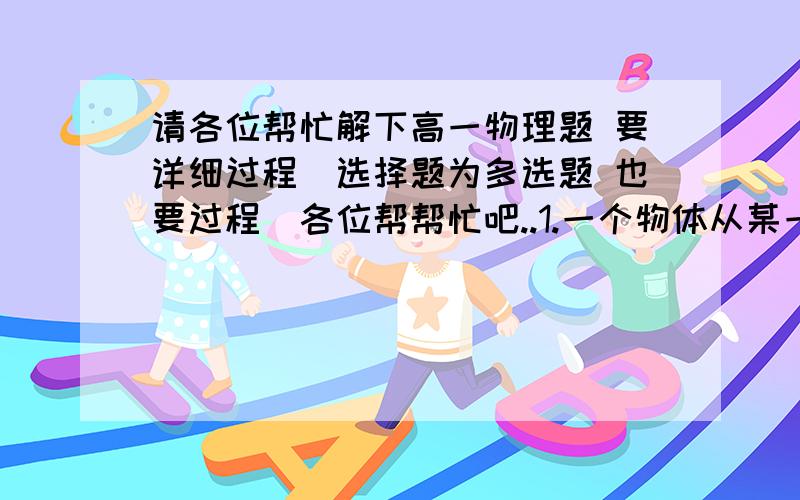 请各位帮忙解下高一物理题 要详细过程（选择题为多选题 也要过程）各位帮帮忙吧..1.一个物体从某一高度做自由落体运动,已知它第1s内的位移为它最后1s内位移的一半,g取10m/s^2,则：它开始