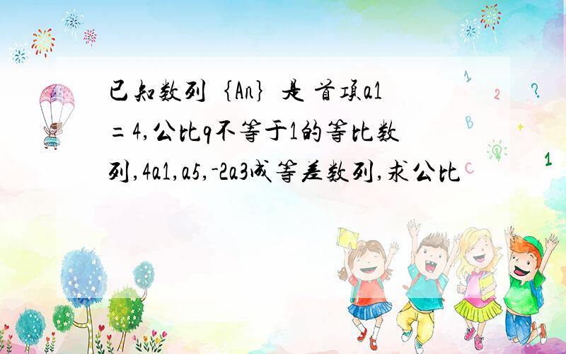 已知数列｛An｝是 首项a1=4,公比q不等于1的等比数列,4a1,a5,-2a3成等差数列,求公比