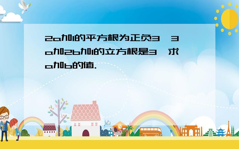 2a加1的平方根为正负3,3a加2b加1的立方根是3,求a加b的值.