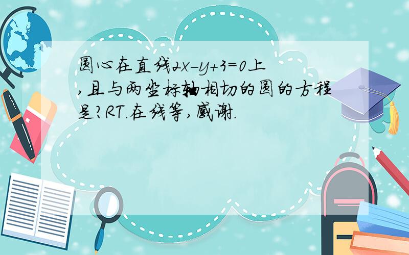 圆心在直线2x-y+3=0上,且与两坐标轴相切的圆的方程是?RT.在线等,感谢.