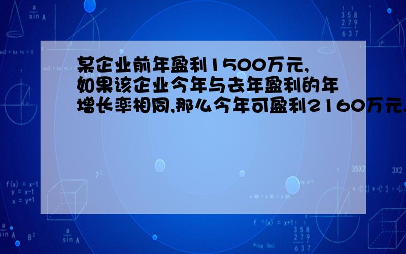 某企业前年盈利1500万元,如果该企业今年与去年盈利的年增长率相同,那么今年可盈利2160万元.（1）该企业去年盈利多少万元?（2）若该企业的年增长率继续保持不变,预计明年可盈利多少万元