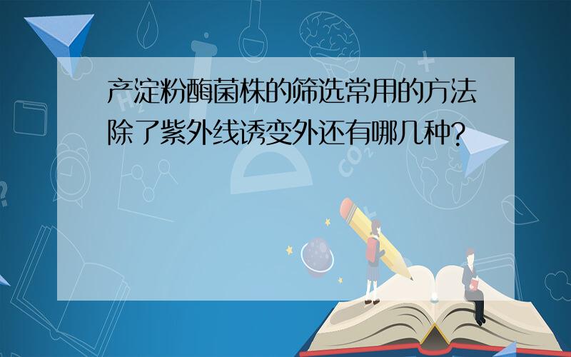 产淀粉酶菌株的筛选常用的方法除了紫外线诱变外还有哪几种?