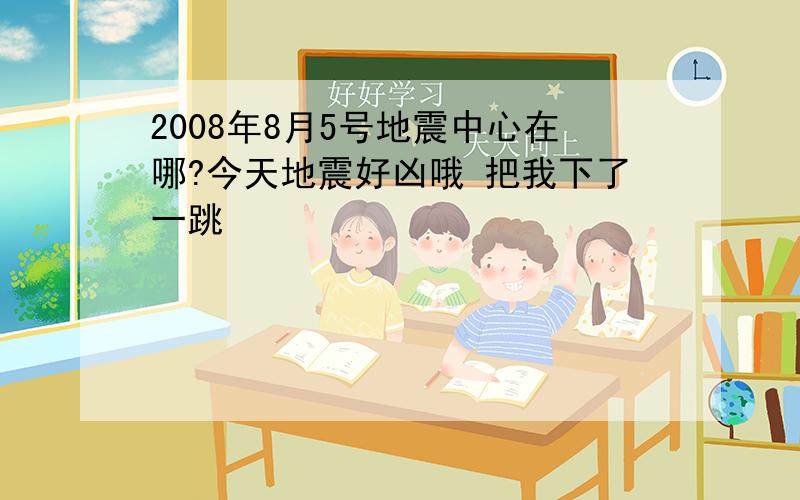 2008年8月5号地震中心在哪?今天地震好凶哦 把我下了一跳